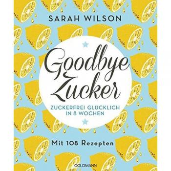 Sarah Wilson Goodbye Zucker: Zuckerfrei Glücklich In 8 Wochen - Mit 108 Rezepten