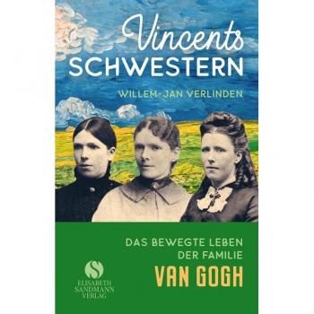 Vincents Schwestern: Aus dem bewegten Leben der Familie Van Gogh