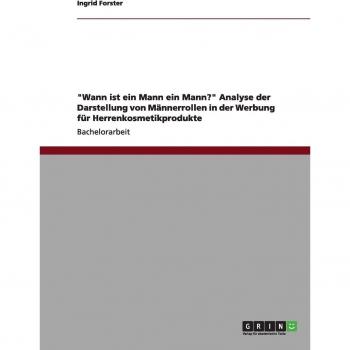 Forster, Ingrid: Wann ist ein Mann ein Mann? Analyse der Darstellung von Männerrollen in der Werbung für Herrenkosmetikprodukte