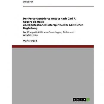 Der Personzentrierte Ansatz nach Carl R. Rogers als Basis überkonfessionell-interspiritueller Geistlicher Begleitung: Zur Kompatibilität von Grundlagen, Zielen und Wirkfaktoren