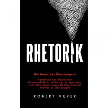 Rhetorik: Die Kunst des Überzeugens - Handbuch der eloquenten Kommunikation, um besser zu sprechen, sich ohne Angst auszudrücken und mit Worten zu überzeugen