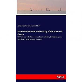 Dissertation on the Authenticity of the Poems of Ossian: With an account of the various Gaelic editions, translations, etc., which have been hitherto published