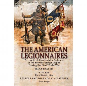 The American Legionnaires: Accounts of Two Notable Soldiers of the French Foreign Legion During the First World War-L. M. 8046 by David Wooster King & Letters and Diary of Alan Seeger by Alan Seeger