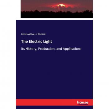 The Electric Light: Its History, Production, and Applications