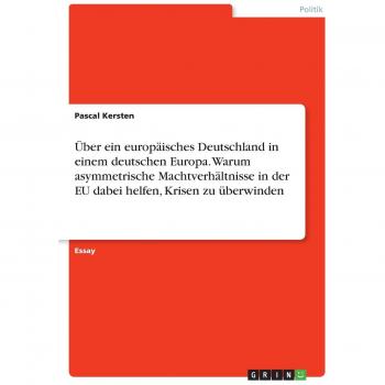 Über ein europäisches Deutschland in einem deutschen Europa. Warum asymmetrische Machtverhältnisse in der EU dabei helfen, Krisen zu überwinden
