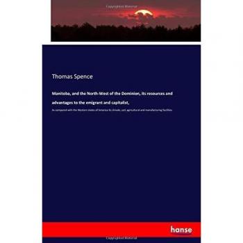 Manitoba, and the North-West of the Dominion, its resources and advantages to the emigrant and capitalist,: As compared with the Western states of ... agricultural and manufacturing facilities