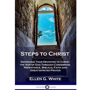 Steps to Christ: Deepening Your Devotion to Christ, the Son of God Through Confession, Repentance, Biblical Faith and Great-spirited Prayer