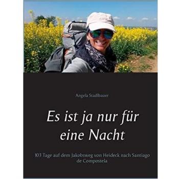 Angela Stadlbauer Es Ist Ja Nur Für Eine Nacht: 103 Tage Auf Dem Jakobsweg Von Heideck Nach Santiago De Compostela