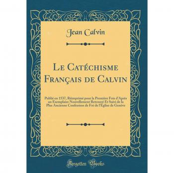 Le Catéchisme Français de Calvin: Publié en 1537, Réimprimé pour la Première Fois d'Après un Exemplaire Nouvellement Retrouvé Et Suivi de la Plus ... Foi de l'Église de Genève