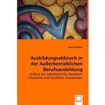 Katrin Nötzold Ausbildungsabbruch In Der Außerbetrieblichen Berufsausbildung: Einfluss Von Selbstkontrolle, Familiärer, Schulischer Und Beruflicher Sozialisation