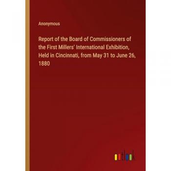 Report of the Board of Commissioners of the First Millers' International Exhibition Held in Cincinnati from May 31 to June 26 1880
