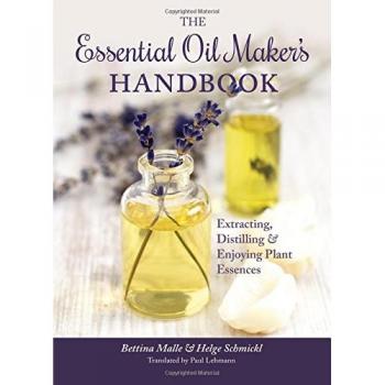 The Essential Oil Maker's Handbook : Extracting, Distilling and Enjoying Plant Essences