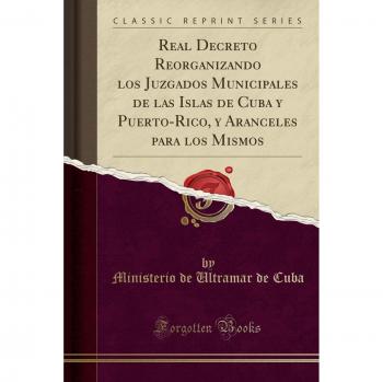 Real Decreto Reorganizando los Juzgados Municipales de las Islas de Cuba y Puerto-Rico, y Aranceles para los Mismos