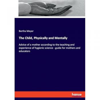 The Child, Physically and Mentally: Advice of a mother according to the teaching and experience of hygienic science - guide for mothers and educators