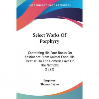 Select Works Of Porphyry: Containing His Four Books On Abstinence From Animal Food, His Treatise On The Homeric Cave Of The Nymphs (1823)