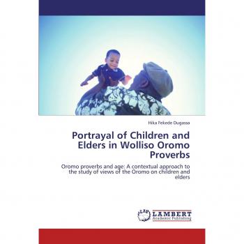 Portrayal of Children and Elders in Wolliso Oromo Proverbs: Oromo proverbs and age: A contextual approach to the study of views of the Oromo on children and elders