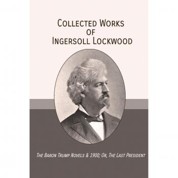 Collected Works of Ingersoll Lockwood: The Baron Trump Novels & 1900; Or, The Last President