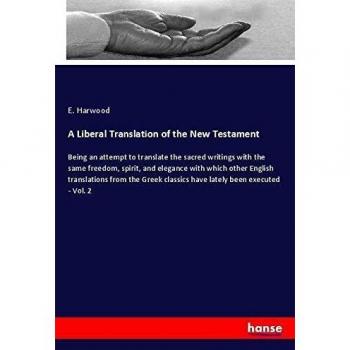 A Liberal Translation of the New Testament: Being an attempt to translate the sacred writings with the same freedom, spirit, and elegance with which ... classics have lately been executed - Vol. 2