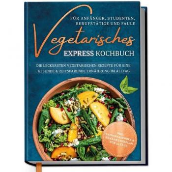 Vegetarisches Express Kochbuch für Anfänger Studenten Berufstätige und Faule: Die leckersten vegetarischen Rezepte für eine gesunde & zeitsparende Ernährung im Alltag
