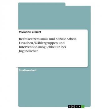 Rechtsextremismus und Soziale Arbeit. Ursachen Wählergruppen und Interventionsmöglichkeiten bei Jugendlichen