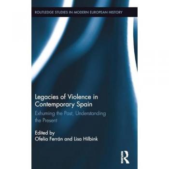 Legacies of Violence in Contemporary Spain: Exhuming the Past, Understanding the Present (Routledge Studies in Modern European History, 32, Band 32)