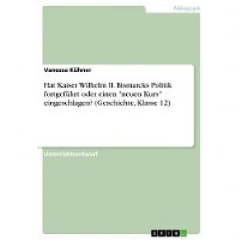 Hat Kaiser Wilhelm II. Bismarcks Politik fortgeführt oder einen neuen Kurs eingeschlagen? (Geschichte, Klasse 12)