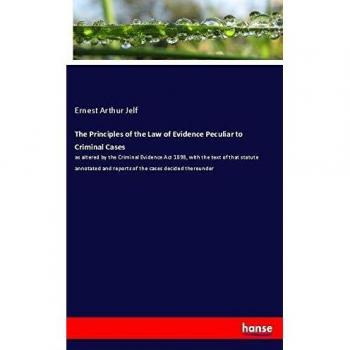 The Principles of the Law of Evidence Peculiar to Criminal Cases: as altered by the Criminal Evidence Act 1898, with the text of that statute annotated and reports of the cases decided thereunder
