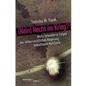 Fazal, Tanisha M. [Kein] Recht Im Krieg?: Nicht Intendierte Folgen Der Völkerrechtlichen Regelung Bewaffneter Konflikte