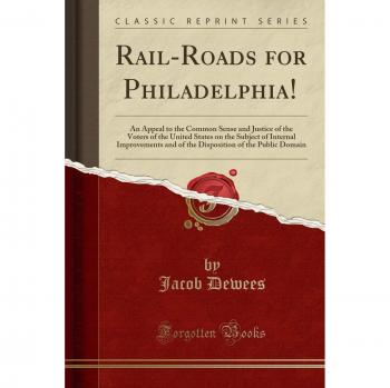 Rail-Roads for Philadelphia!: An Appeal to the Common Sense and Justice of the Voters of the United States on the Subject of Internal Improvements and ... of the Public Domain