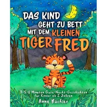 Das Kind geht zu Bett mit dem kleinen Tiger Fred: 3-5-8 Minuten Gute-Nacht-Geschichten für Kinder ab 2 Jahren (Einschlafhilfe Kinder, Band 2)