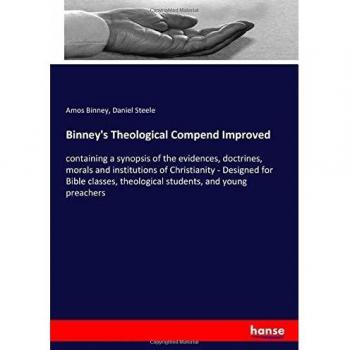 Binney's Theological Compend Improved: containing a synopsis of the evidences, doctrines, morals and institutions of Christianity - Designed for Bible ... theological students, and young preachers