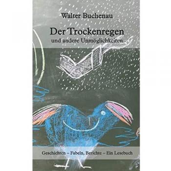 Der Trockenregen und andere Unmöglichkeiten: Geschichten – Fabeln, Berichte – Ein Lesebuch