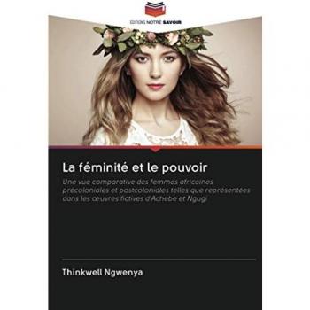 La féminité et le pouvoir: Une vue comparative des femmes africaines précoloniales et postcoloniales telles que représentées dans les œuvres fictives ... dans les ¿uvres fictives d'Achebe et Ngugi
