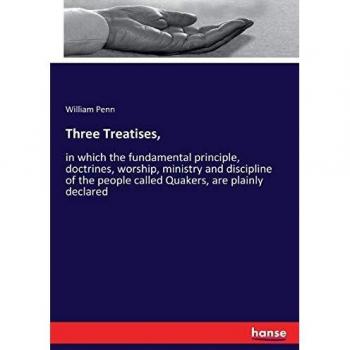Three Treatises,: in which the fundamental principle, doctrines, worship, ministry and discipline of the people called Quakers, are plainly declared