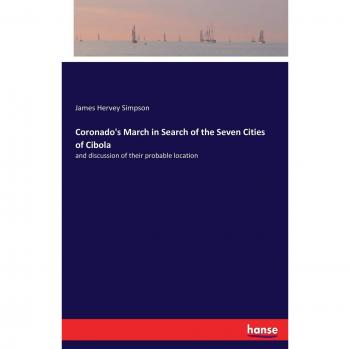 Coronado's March in Search of the Seven Cities of Cibola: and discussion of their probable location