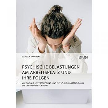 Psychische Belastungen am Arbeitsplatz und ihre Folgen. Wie soziale Unterstützung und Entscheidungsspielraum die Gesundheit fördern