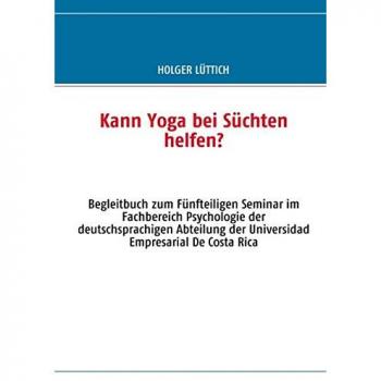 Kann Yoga bei Süchten helfen?: Begleitbuch zum Fünfteiligen Seminar im Fachbereich Psychologie der deutschsprachigen Abteilung der Universidad Empresarial De Costa Rica