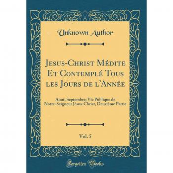 Jesus-Christ Médite Et Contemplé Tous les Jours de l'Année, Vol. 5: Aout, Septembre; Vie Publique de Notre-Seigneur Jésus-Christ, Deuxième Partie