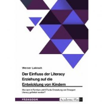 Der Einfluss der Literacy Erziehung auf die Entwicklung von Kindern. Wie kann in Familien und KiTa die Entstehung von Emergent Literacy gefördert werden?