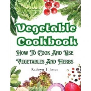Vegetable Cookbook: How To Cook And Use Vegetables And Herbs