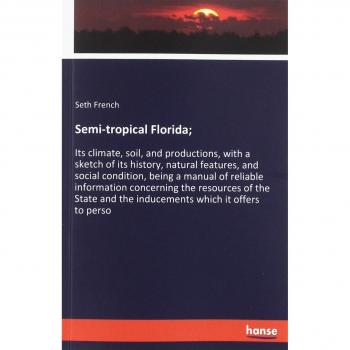 Semi-tropical Florida;: Its climate, soil, and productions, with a sketch of its history, natural features, and social condition, being a manual of ... and the inducements which it offers to perso