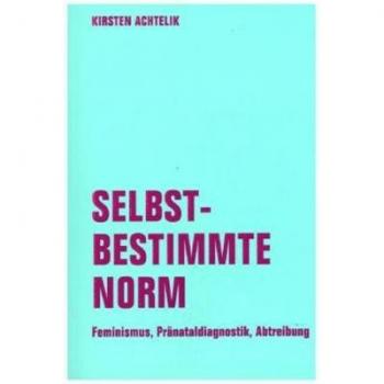 Selbstbestimmte Norm: Feminismus, Pränataldiagnostik, Abtreibung