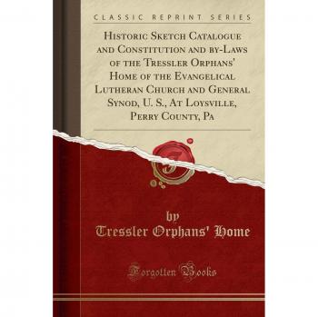 Historic Sketch Catalogue and Constitution and by-Laws of the Tressler Orphans' Home of the Evangelical Lutheran Church and General Synod, U. S., At Loysville, Perry County, Pa