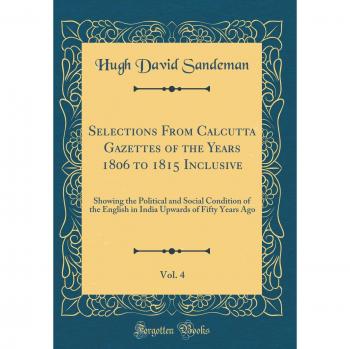Selections From Calcutta Gazettes of the Years 1806 to 1815 Inclusive, Vol. 4: Showing the Political and Social Condition of the English in India Upwards of Fifty Years Ago
