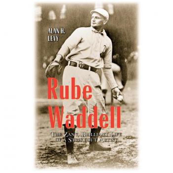 Rube Waddell : The Zany, Brilliant Life of a Strikeout Artist, by Alan H. Levy
