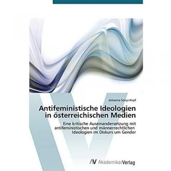 Antifeministische Ideologien in österreichischen Medien: Eine kritische Auseinandersetzung mit antifeministischen und männerrechtlichen Ideologien im Diskurs um Gender