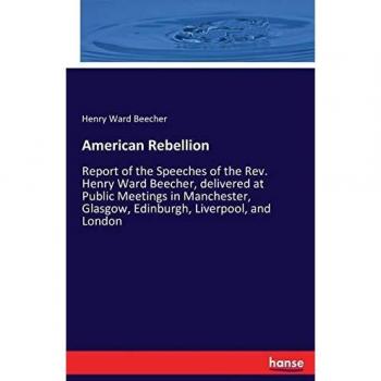 American Rebellion: Report of the Speeches of the Rev. Henry Ward Beecher, delivered at Public Meetings in Manchester, Glasgow, Edinburgh, Liverpool, and London
