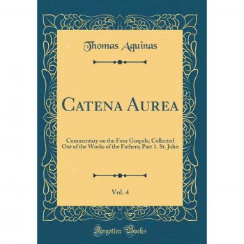 Catena Aurea, Vol. 4: Commentary on the Four Gospels, Collected Out of the Works of the Fathers; Part 1. St. John