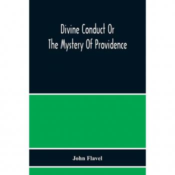 Divine Conduct Or The Mystery Of Providence, Wherein The Being And Efficacy Of Providence Are Asserted And Vindicated; The Methods Of Providence, As It Passes Through The Several Stages Of Our Lives O