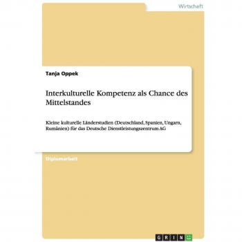 Interkulturelle Kompetenz als Chance des Mittelstandes: Kleine kulturelle Länderstudien (Deutschland, Spanien, Ungarn, Rumänien) für das Deutsche Dienstleistungszentrum AG